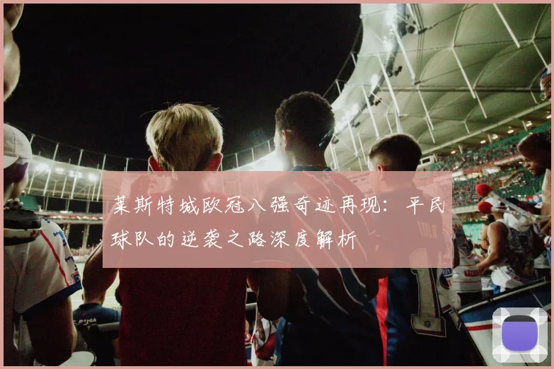 莱斯特城欧冠八强奇迹再现：平民球队的逆袭之路深度解析