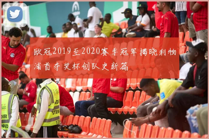 欧冠2019至2020赛季冠军揭晓利物浦首夺奖杯创队史新篇