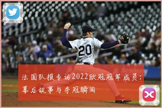 法国队报专访2022欧冠冠军成员：幕后故事与夺冠瞬间