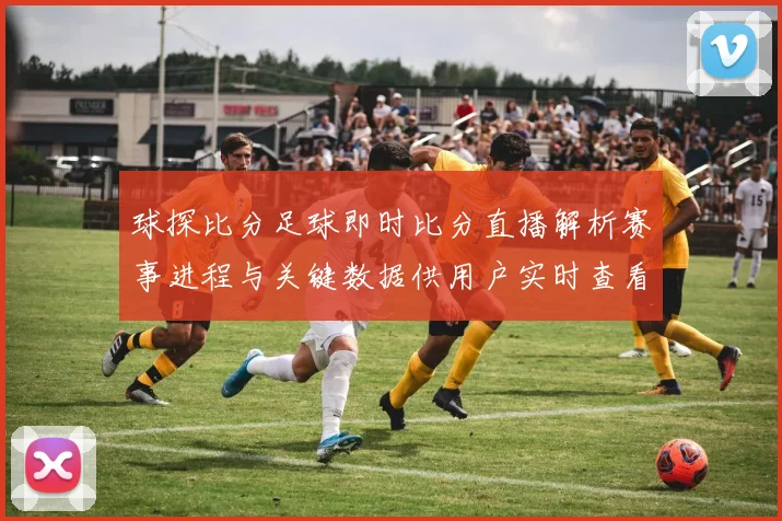 球探比分足球即时比分直播解析赛事进程与关键数据供用户实时查看