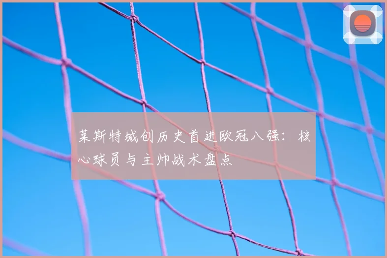 莱斯特城创历史首进欧冠八强：核心球员与主帅战术盘点