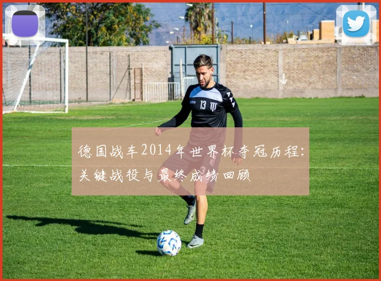 德国战车2014年世界杯夺冠历程：关键战役与最终成绩回顾