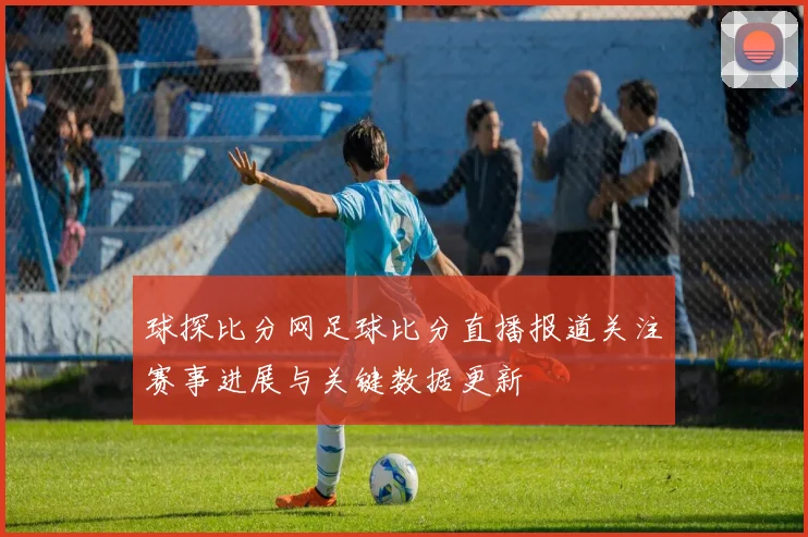 球探比分网足球比分直播报道关注赛事进展与关键数据更新