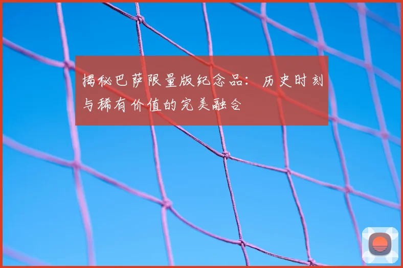 揭秘巴萨限量版纪念品：历史时刻与稀有价值的完美融合