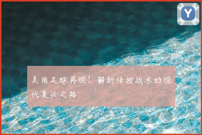 美丽足球再现！解析传控战术的现代复兴之路