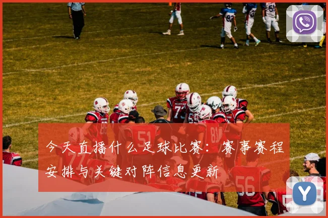今天直播什么足球比赛：赛事赛程安排与关键对阵信息更新