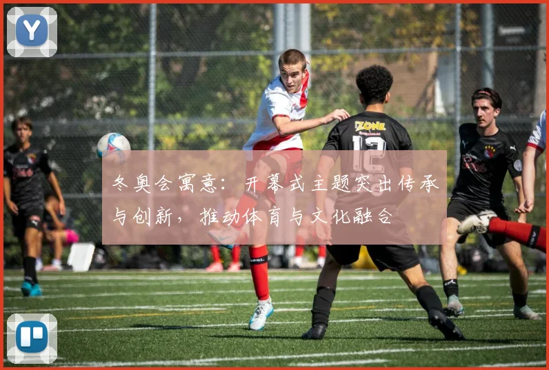 冬奥会寓意：开幕式主题突出传承与创新，推动体育与文化融合