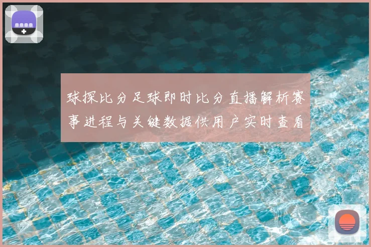 球探比分足球即时比分直播解析赛事进程与关键数据供用户实时查看