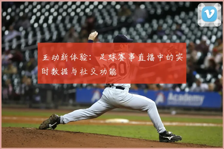 互动新体验：足球赛事直播中的实时数据与社交功能