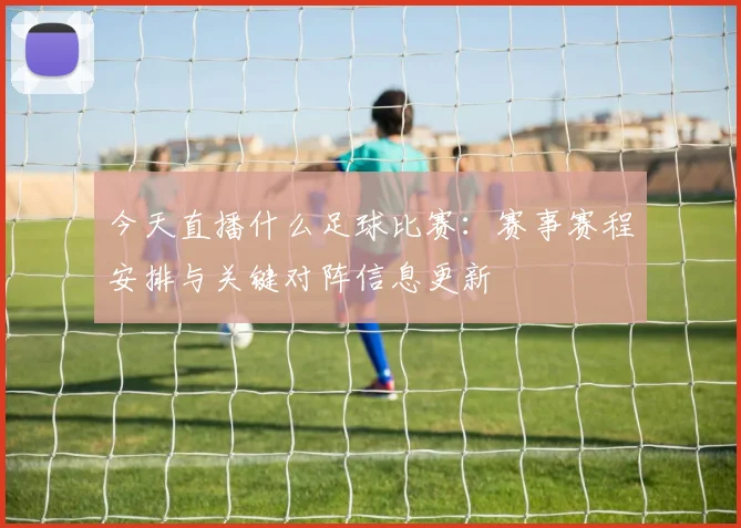 今天直播什么足球比赛：赛事赛程安排与关键对阵信息更新