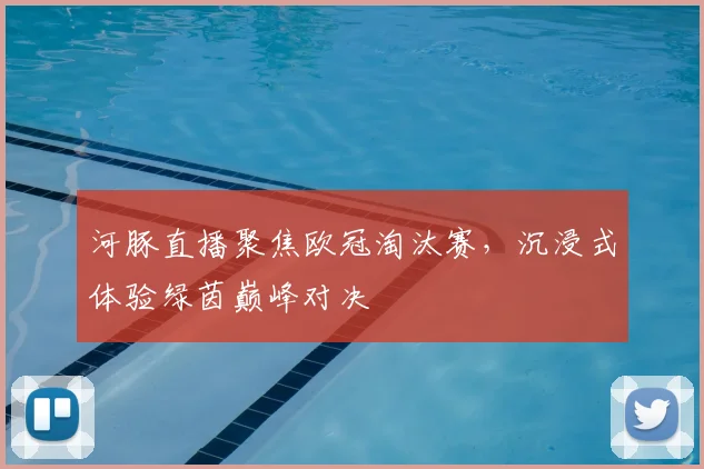 河豚直播聚焦欧冠淘汰赛，沉浸式体验绿茵巅峰对决