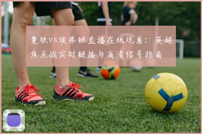 曼联vs埃弗顿直播在线观看：英超焦点战实时链接与高清信号指南