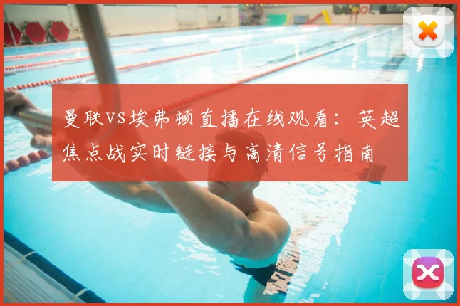 曼联vs埃弗顿直播在线观看：英超焦点战实时链接与高清信号指南