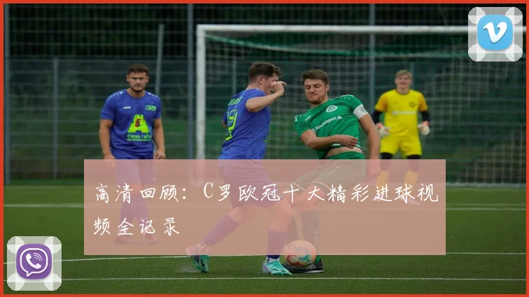 高清回顾：C罗欧冠十大精彩进球视频全记录