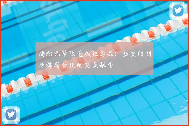 揭秘巴萨限量版纪念品：历史时刻与稀有价值的完美融合