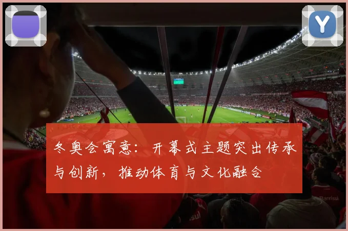 冬奥会寓意：开幕式主题突出传承与创新，推动体育与文化融合