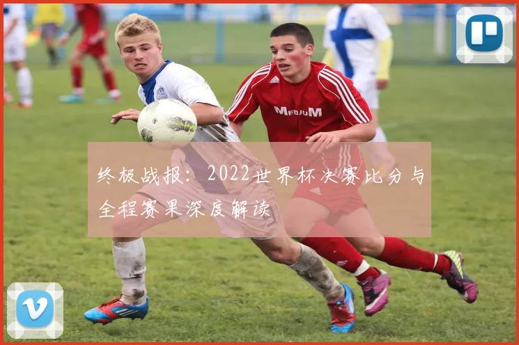 终极战报：2022世界杯决赛比分与全程赛果深度解读