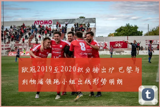 欧冠2019至2020积分榜出炉 巴黎与利物浦领跑小组出线形势明朗